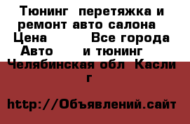 Тюнинг, перетяжка и ремонт авто салона › Цена ­ 100 - Все города Авто » GT и тюнинг   . Челябинская обл.,Касли г.